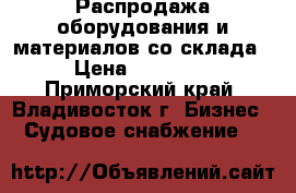 Распродажа оборудования и материалов со склада. › Цена ­ 600 000 - Приморский край, Владивосток г. Бизнес » Судовое снабжение   